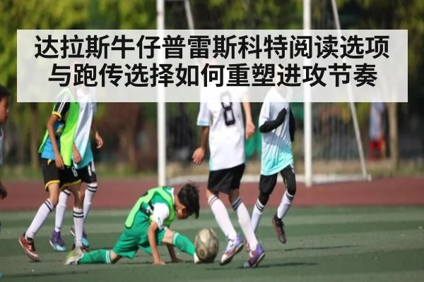 达拉斯牛仔普雷斯科特阅读选项与跑传选择如何重塑进攻节奏